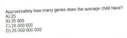 Approximately how many genes does the average child have?
A) 25
B) 25 000
C) 25 000 000
D) 25 000 000 000