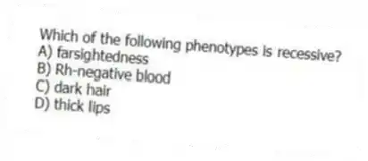 Which of the following phenotypes is recessive?
A) farsightedness
B) Rh-negative blood
C) dark hair
D) thick lips