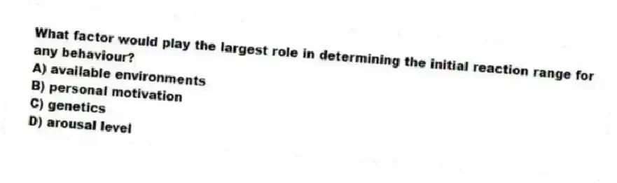 What factor would play the largest role in determining the initial reaction range for any behaviour?
A) available environments
B) personal motivation
C) genetics
D) arousal level