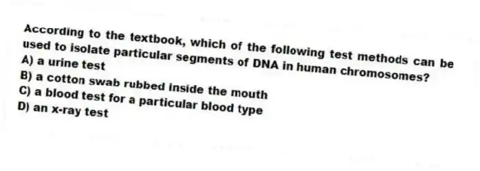 According to the textbook, which of the following test methods can be used to isolate particular segments of DNA in human chromosomes?
A) a urine test
B) a cotton swab rubbed inside the mouth
C) a blood test for a particular blood type
D) an x-ray test
