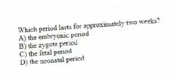 Which period lasts for approximately two weeks?
A) the embryonic period
B) the zygote period
C) the fetal period
D) the neonatal period