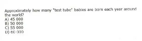 Approximately how many "test tube" babies are born each year around the world?
A) 45 000
B) 50 000
C) 55 000
D) 60 000