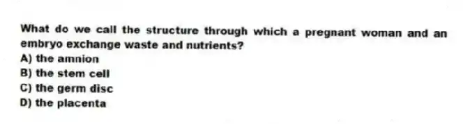 What do we call the structure through which a pregnant woman and an embryo exchange waste and nutrients?
A) the amnion
B) the stem cell
C) the germ disc
D) the placenta