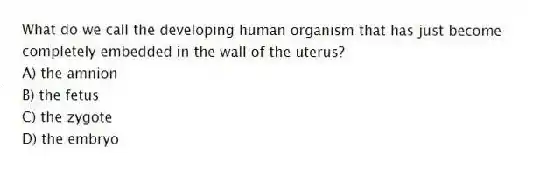 What do we call the developing human organism that has just become completely embedded in the wall of the uterus?
A) the amnion
B) the fetus
C) the zygote
D) the embryo