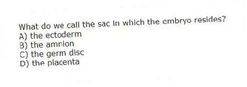 What do we call the sac in which the embryo resides?
A) the ectoderm
B) the amnion
C) the germ disc
D) the placenta