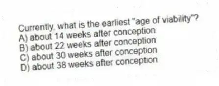 Currently, what is the earliest "age of viability"?
A) about 14 weeks after conception
B) about 22 weeks after conception
C) about 30 weeks after conception
D) about 38 weeks after conception