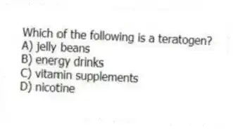 Which of the following is a teratogen?
A) jelly beans
B) energy drinks
C) vitamin supplements
D) nicotine