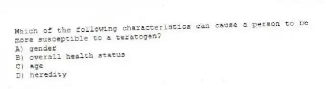 Which of the following characteristics can cause a person to be more susceptible to a teratogen?
A) gender
B) overall health status
C) age
D) heredity