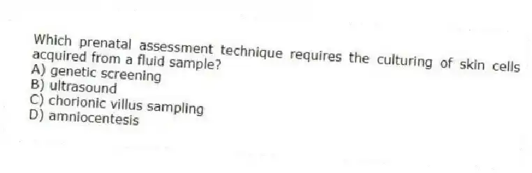 Which prenatal assessment technique requires the culturing of skin cells acquired from a fluid sample?
A) genetic screening
B) ultrasound
C) chorionic villus sampling
D) amniocentesis