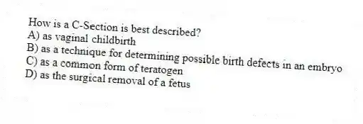How is a C-Section is best described?
A) as vaginal childbirth
B) as a technique for determining possible birth defects in an embryo
C) as a common form of teratogen
D) as the surgical removal of a fetus