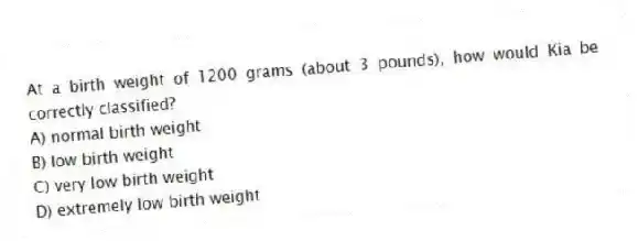 At a birth weight of 1200 grams (about 3 pounds), how would Kia be correctly classified?
A) normal birth weight
B) low birth weight
C) very low birth weight
D) extremely low birth weight