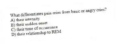 What differentiates pain cries from basic or angry cries?
A) their intensity
B) their sudden onset
C) their time of occurrence
D) their relationship to REM
