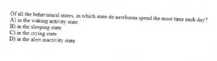 Of all the behavioural states, in which state do newborns spend the most time each day?
A) in the waking activity state
B) in the sleeping state
C) in the crying state
D) in the alert inactivity state