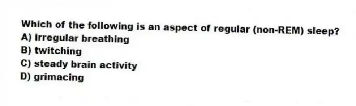 Which of the following is an aspect of regular (non-REM) sleep?
A) irregular breathing
B) twitching
C) steady brain activity
D) grimacing