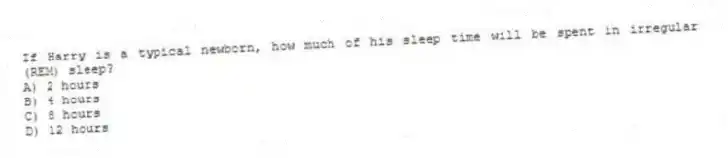If Harry is a typical newborn, how much of his sleep time will be spent in irregular (REM) sleep?
A) 2 hours
B) 4 hours
C) 8 hours
D) 12 hours