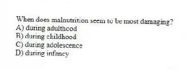 When does malnutrition seem to be most damaging?
A) during adulthood
B) during childhood
C) during adolescence
D) during infancy