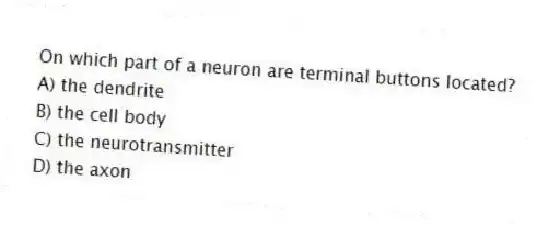 On which part of a neuron are terminal buttons located?
A) the dendrite
B) the cell body
C) the neurotransmitter
D) the axon