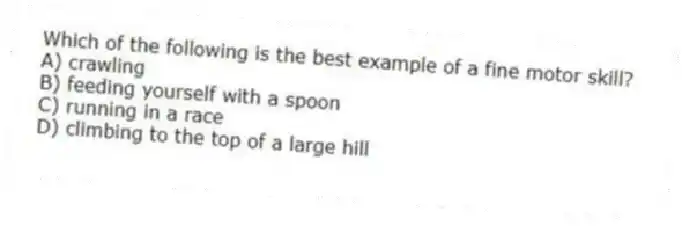 Which of the following is the best example of a fine motor skill?
A) crawling
B) feeding yourself with a spoon
C) running in a race
D) climbing to the top of a large hill