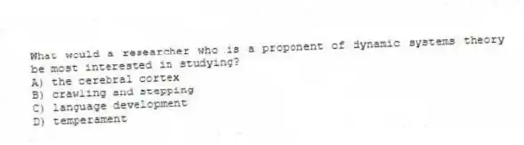 What would a researcher who is a proponent of dynamic systems theory be most interested in studying?
A) the cerebral cortex
B) crawling and stepping
C) language development
D) temperament