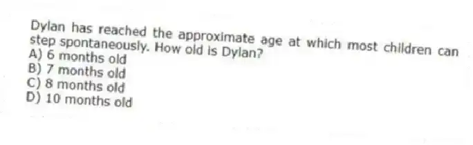 Dylan has reached the approximate age at which most children can step spontaneously. How old is Dylan?
A) 6 months old
B) 7 months old
C) 8 months old
D) 10 months old