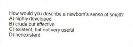 How would you describe a newborn's sense of smell?
A) highly developed
B) crude but effective
C) existent, but not very useful
D) nonexistent