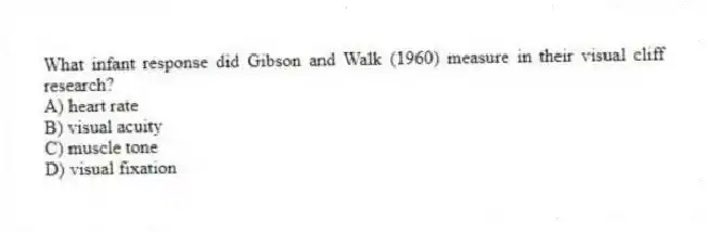 What infant response did Gibson and Walk (1960) measure in their visual cliff research?
A) heart rate
B) visual acuity
C) muscle tone
D) visual fixation