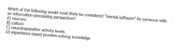 Which of the following would most likely be considered "mental software" by someone with an information-processing perspective?
A) neurons
B) culture
C) neurotransmitter activity levels
D) experience-based problem-solving knowledge