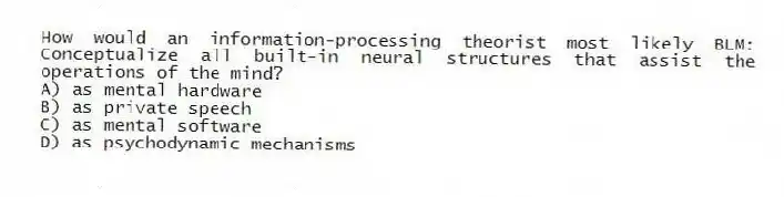 How would an information-processing theorist most likely BLM: Conceptualize all built-in neural structures that assist the operations of the mind?
A) as mental hardware
B) as private speech
C) as mental software
D) as psychodynamic mechanisms