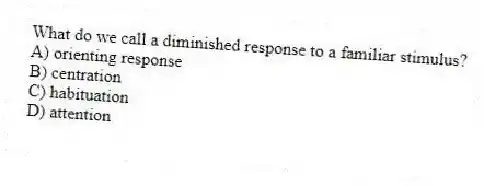 What do we call a diminished response to a familiar stimulus?
A) orienting response
B) centration
C) habituation
D) attention