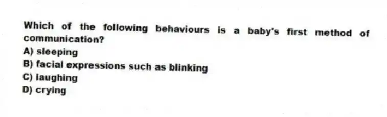 Which of the following behaviours is a baby's first method of communication?
A) sleeping
B) facial expressions such as blinking
C) laughing
D) crying