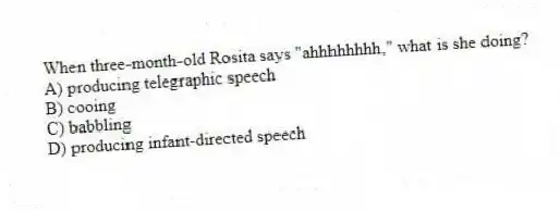 When three-month-old Rosita says "ahhhhhhhh," what is she doing?
A) producing telegraphic speech
B) cooing
C) babbling
D) producing infant-directed speech