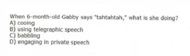 When 6-month-old Gabby says "tahtahtah," what is she doing?
A) cooing
B) using telegraphic speech
C) babbling
D) engaging in private speech