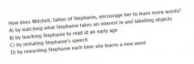 How does Mitchell, father of Stephanie, encourage her to learn more words?
A) by watching what Stephanie takes an interest in and labelling objects
B) by teaching Stephanie to read at an early age
C) by imitating Stephanie's speech
D) by rewarding Stephanie each time she learns a new word