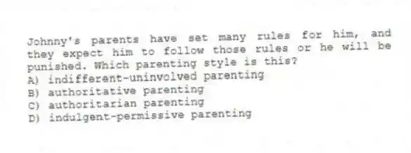 Johnny's parents have set many rules for him, and they expect him to follow those rules or he will be punished. Which parenting style is this?
A) indifferent-uninvolved parenting
B) authoritative parenting
C) authoritarian parenting
D) indulgent-permissive parenting