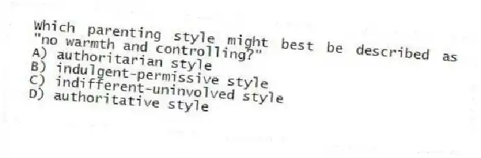 Which parenting style might best be described as "no warmth and controlling?"
A) authoritarian style
B) indulgent-permissive style
C) indifferent-uninvolved style
D) authoritative style