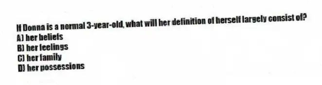 If Donna is a normal 3-year-old, what will her definition of herself largely consist of?
A) her beliefs
B) her feelings
C) her family
D) her possessions