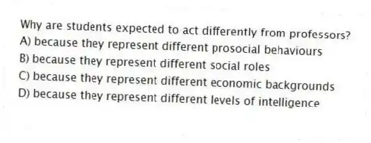 Why are students expected to act differently from professors?
A) because they represent different prosocial behaviours
B) because they represent different social roles
C) because they represent different economic backgrounds
D) because they represent different levels of intelligence