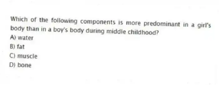 Which of the following components is more predominant in a girl's body than in a boy's body during middle childhood?
A) water
B) fat
C) muscle
D) bone