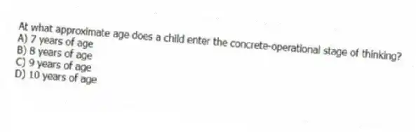 At what approximate age does a child enter the concrete-operational stage of thinking?
A) 7 years of age
B) 8 years of age
C) 9 years of age
D) 10 years of age