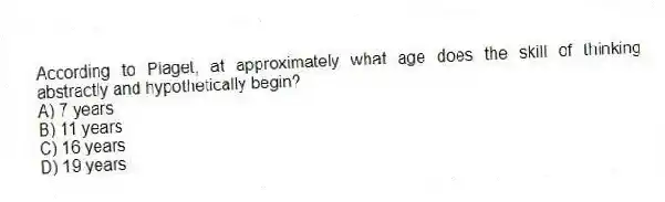 According to Piaget, at approximately what age does the skill of thinking abstractly and hypothetically begin?
A) 7 years
B) 11 years
C) 16 years
D) 19 years