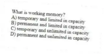 What is working memory?
A) temporary and limited in capacity
B) permanent and limited in capacity
C) temporary and unlimited in capacity
D) permanent and unlimited in capacity