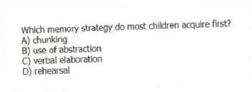 Which memory strategy do most children acquire first?
A) chunking
B) use of abstraction
C) verbal elaboration
D) rehearsal