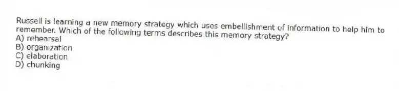 Russell is learning a new memory strategy which uses embellishment of information to help him to remember. Which of the following terms describes this memory strategy?
A) rehearsal
B) organization
C) elaboration
D) chunking