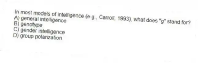 In most models of intelligence (e.g., Carroll, 1993), what does "g" stand for?
A) general intelligence
B) genotype
C) gender intelligence
D) group polarization