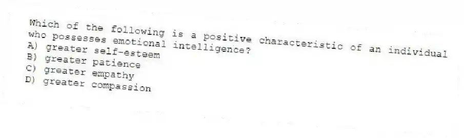 Which of the following is a positive characteristic of an individual who possesses emotional intelligence?
A) greater self-esteem
B) greater patience
C) greater empathy
D) greater compassion