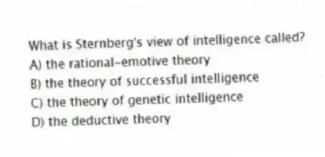 What is Sternberg's view of intelligence called?
A) the rational-emotive theory
B) the theory of successful intelligence
C) the theory of genetic intelligence
D) the deductive theory