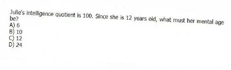 Julie's intelligence quotient is 100. Since she is 12 years old, what must her mental age be?
A) 6
B) 10
C) 12
D) 24