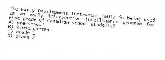 The Early Development Instrument (EDI) is being used as an early intervention intelligence program for what grade of Canadian school students?
A) pre-school
B) kindergarten
C) grade 1
D) grade 2