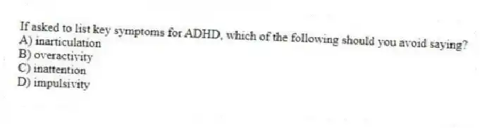 If asked to list key symptoms for ADHD, which of the following should you avoid saying?
A) inarticulation
B) overactivity
C) inattention
D) impulsivity