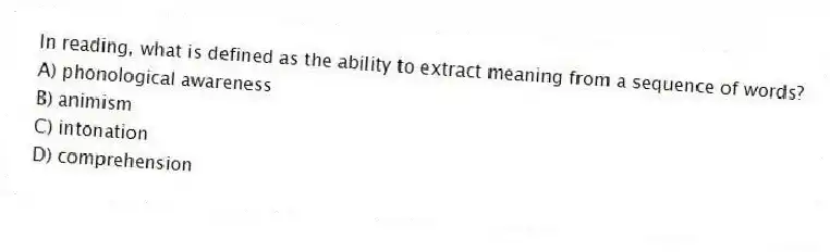 In reading, what is defined as the ability to extract meaning from a sequence of words?
A) phonological awareness
B) animism
C) intonation
D) comprehension